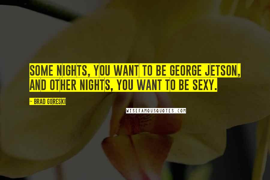 Brad Goreski quotes: Some nights, you want to be George Jetson, and other nights, you want to be sexy.