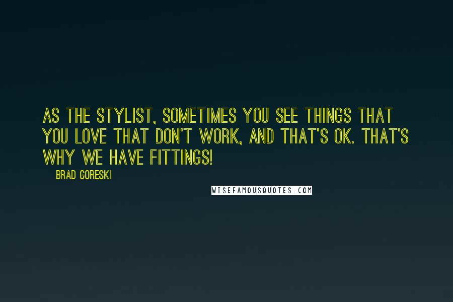 Brad Goreski quotes: As the stylist, sometimes you see things that you love that don't work, and that's OK. That's why we have fittings! Brad Goreski quotes: As the stylist, sometimes you see things that you love that don't work, and that's OK. That's why we have fittings!