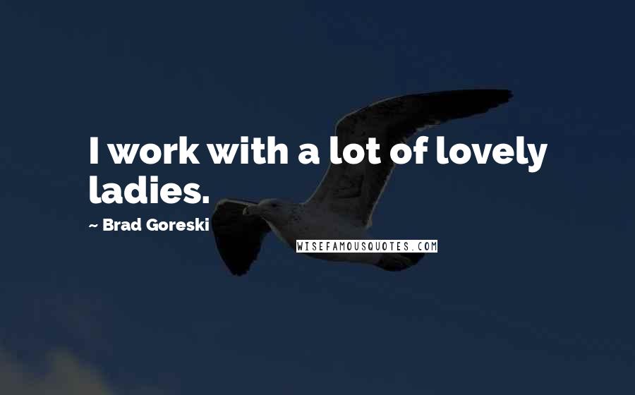 Brad Goreski quotes: I work with a lot of lovely ladies.