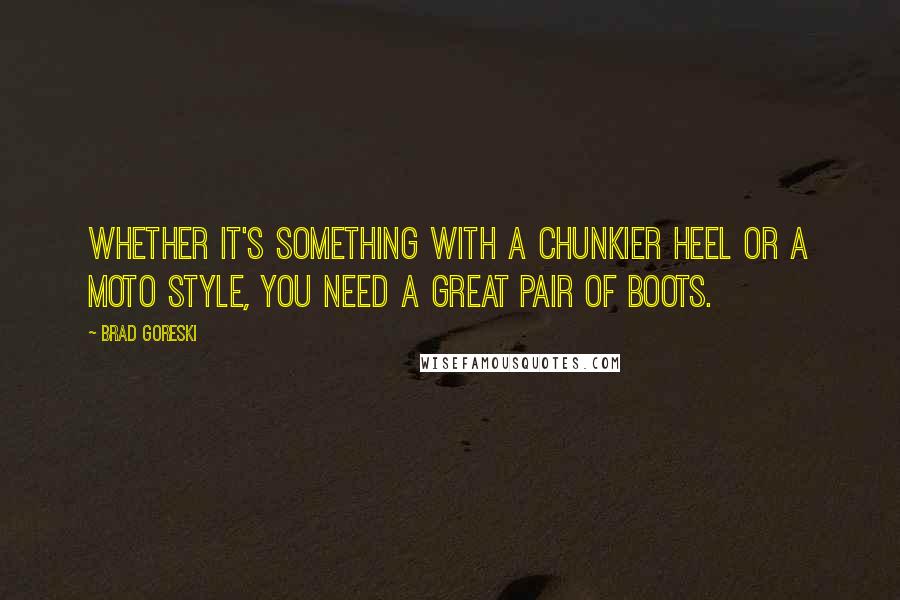 Brad Goreski quotes: Whether it's something with a chunkier heel or a moto style, you need a great pair of boots.