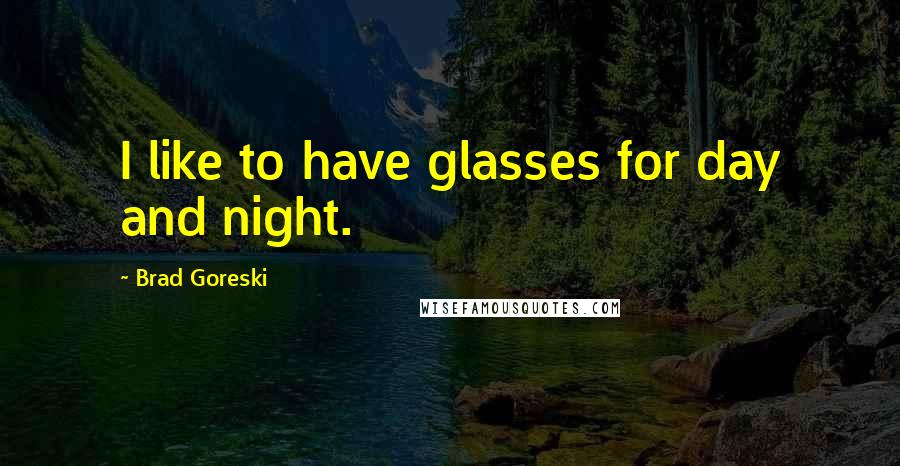 Brad Goreski quotes: I like to have glasses for day and night.