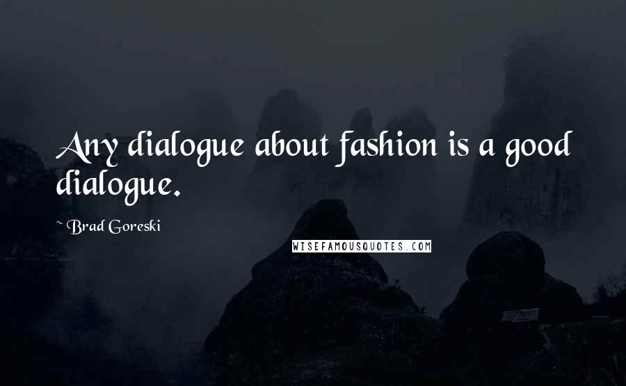 Brad Goreski quotes: Any dialogue about fashion is a good dialogue.