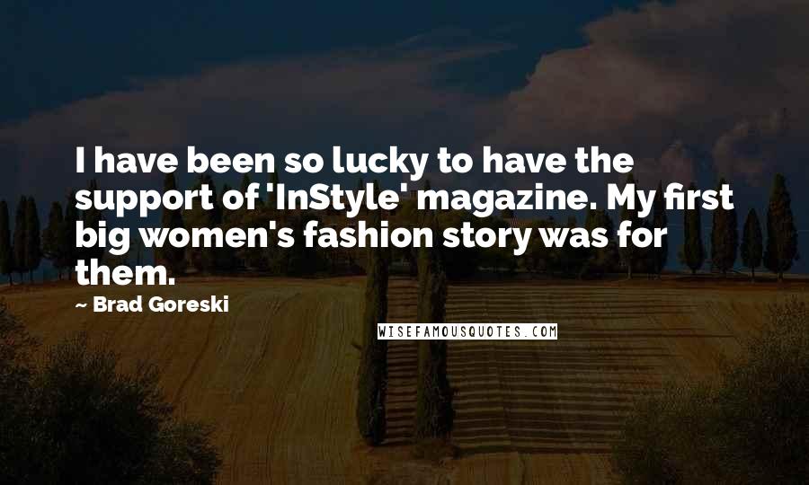 Brad Goreski quotes: I have been so lucky to have the support of 'InStyle' magazine. My first big women's fashion story was for them.