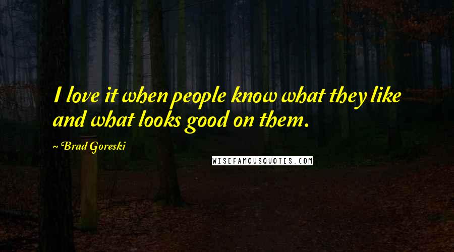 Brad Goreski quotes: I love it when people know what they like and what looks good on them.