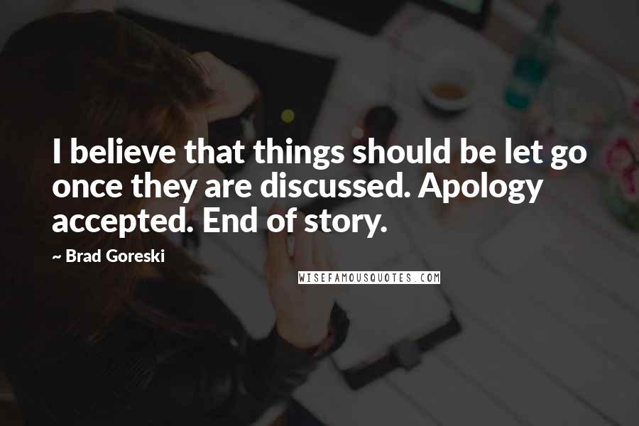 Brad Goreski quotes: I believe that things should be let go once they are discussed. Apology accepted. End of story.