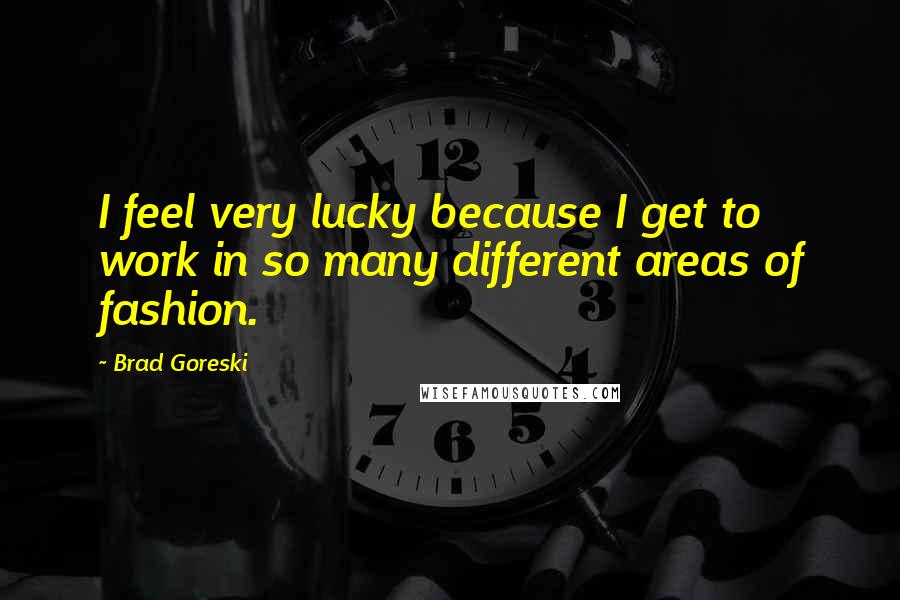 Brad Goreski quotes: I feel very lucky because I get to work in so many different areas of fashion.