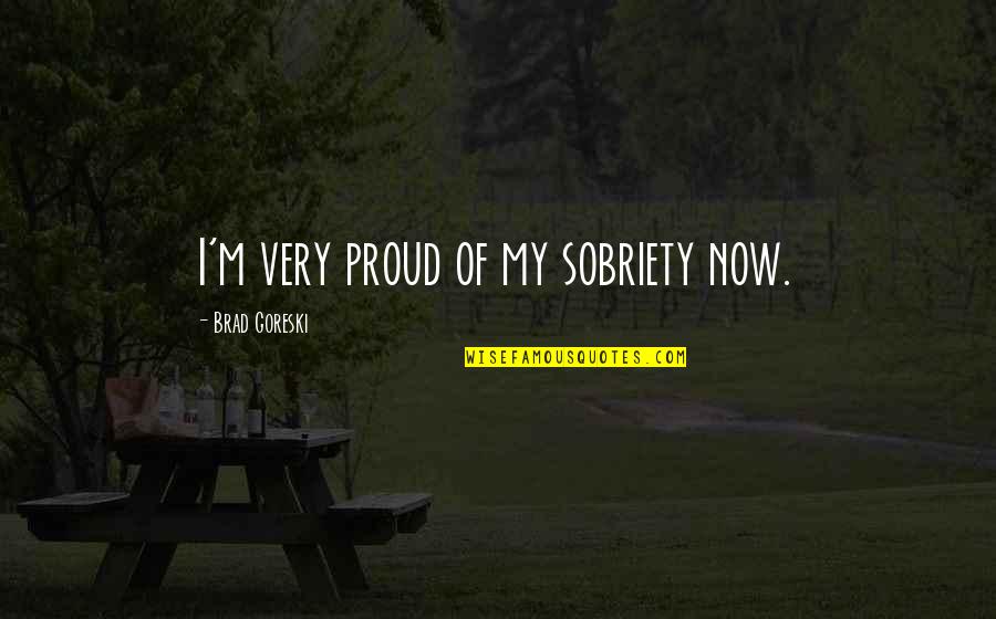 Brad Goreski Quotes By Brad Goreski: I'm very proud of my sobriety now. Brad Goreski Quotes By Brad Goreski: I'm very proud of my sobriety now.