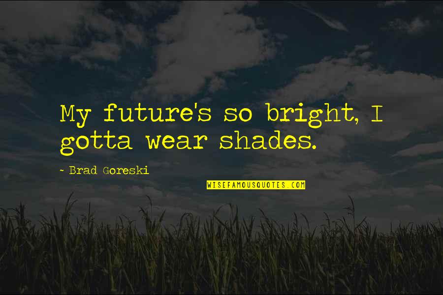 Brad Goreski Quotes By Brad Goreski: My future's so bright, I gotta wear shades. Brad Goreski Quotes By Brad Goreski: My future's so bright, I gotta wear shades.