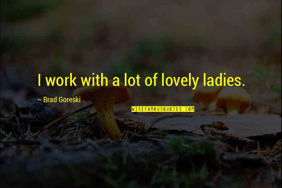 Brad Goreski Quotes By Brad Goreski: I work with a lot of lovely ladies.