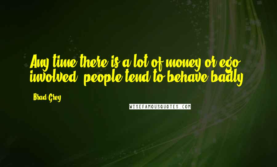 Brad Grey quotes: Any time there is a lot of money or ego involved, people tend to behave badly.