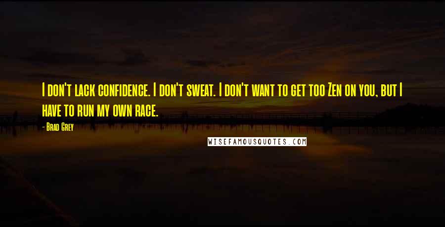 Brad Grey quotes: I don't lack confidence. I don't sweat. I don't want to get too Zen on you, but I have to run my own race.