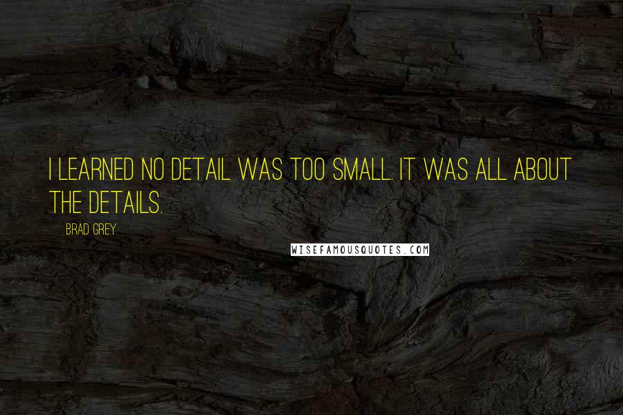 Brad Grey quotes: I learned no detail was too small. It was all about the details.