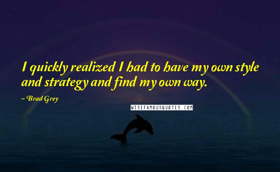 Brad Grey quotes: I quickly realized I had to have my own style and strategy and find my own way.