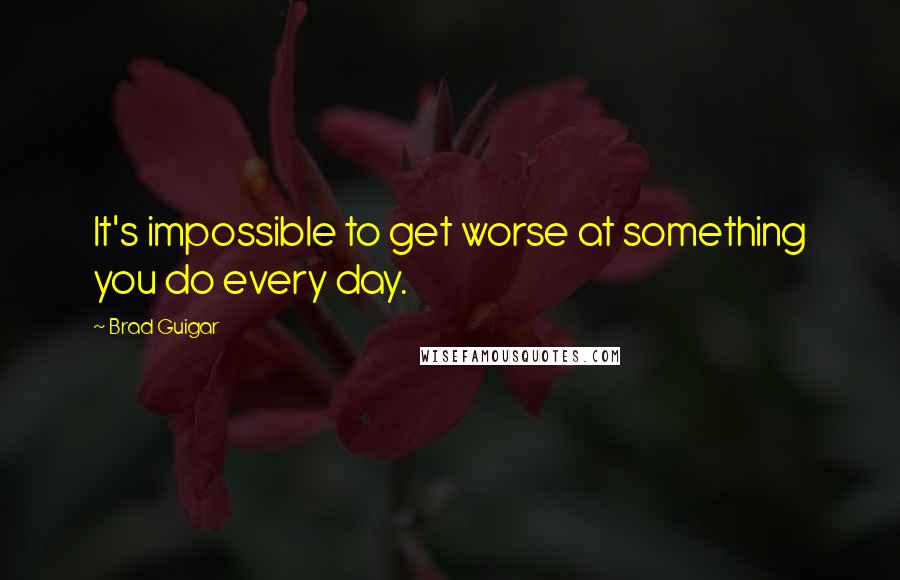 Brad Guigar quotes: It's impossible to get worse at something you do every day.
