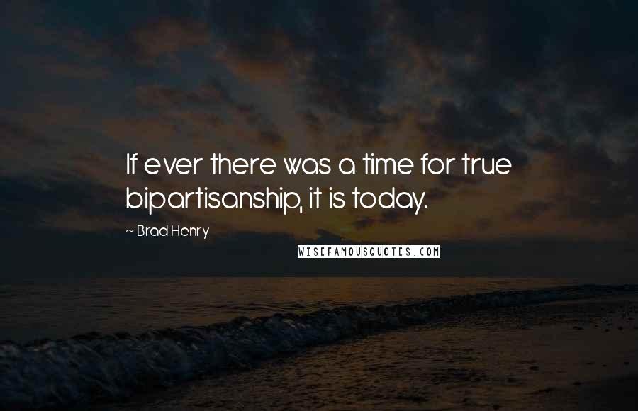 Brad Henry quotes: If ever there was a time for true bipartisanship, it is today.