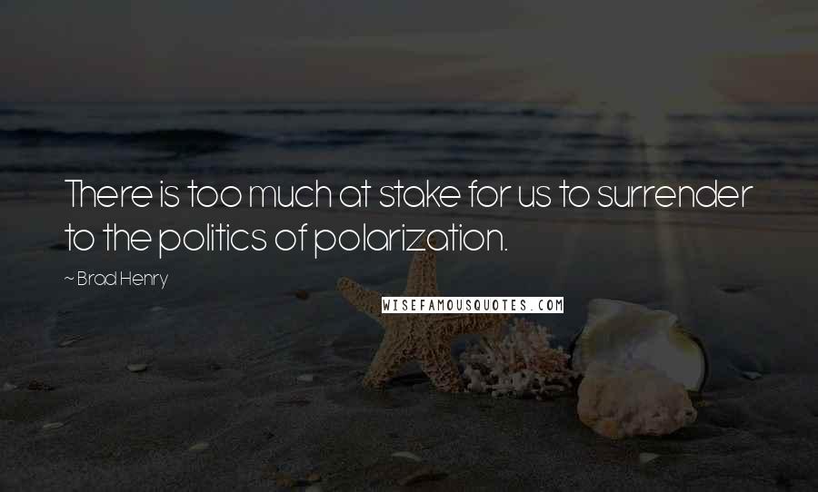 Brad Henry quotes: There is too much at stake for us to surrender to the politics of polarization.