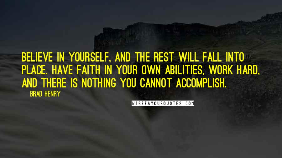 Brad Henry quotes: Believe in yourself, and the rest will fall into place. Have faith in your own abilities, work hard, and there is nothing you cannot accomplish.