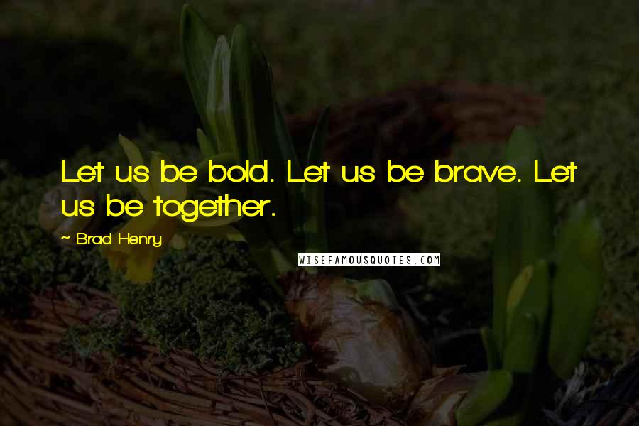 Brad Henry quotes: Let us be bold. Let us be brave. Let us be together.