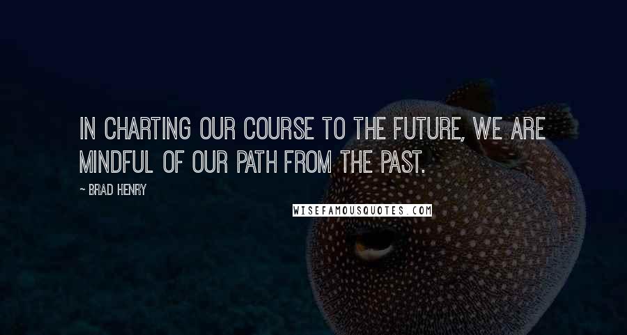 Brad Henry quotes: In charting our course to the future, we are mindful of our path from the past.