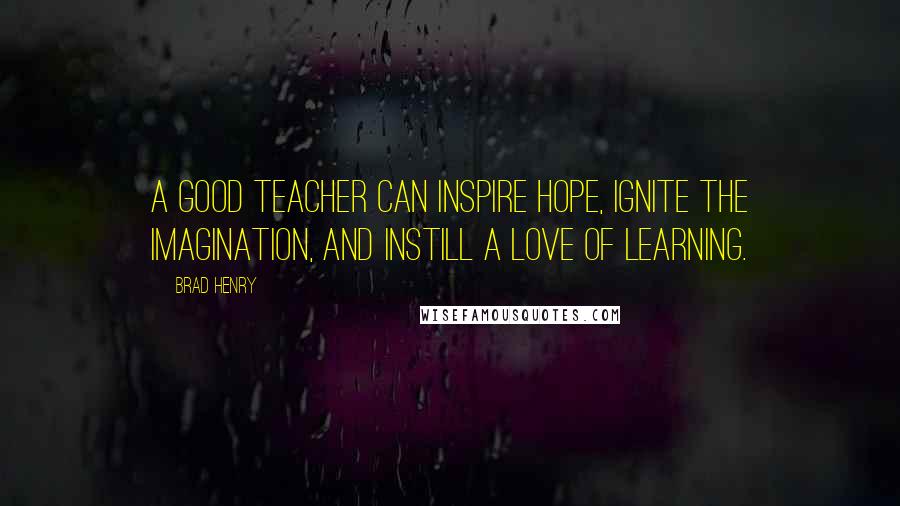 Brad Henry quotes: A good teacher can inspire hope, ignite the imagination, and instill a love of learning.