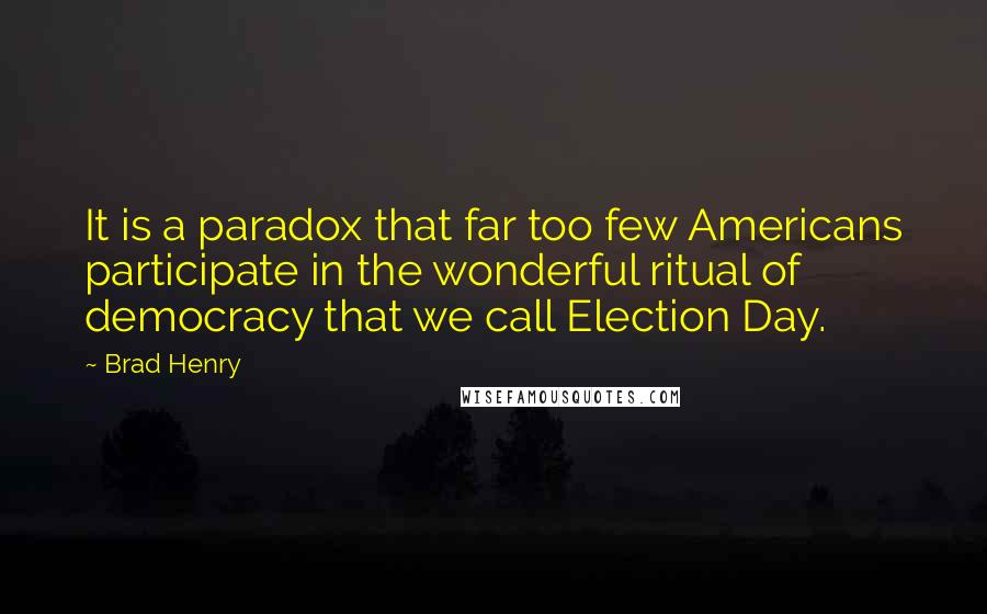 Brad Henry quotes: It is a paradox that far too few Americans participate in the wonderful ritual of democracy that we call Election Day.