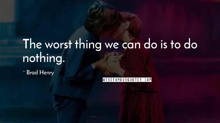Brad Henry quotes: The worst thing we can do is to do nothing.