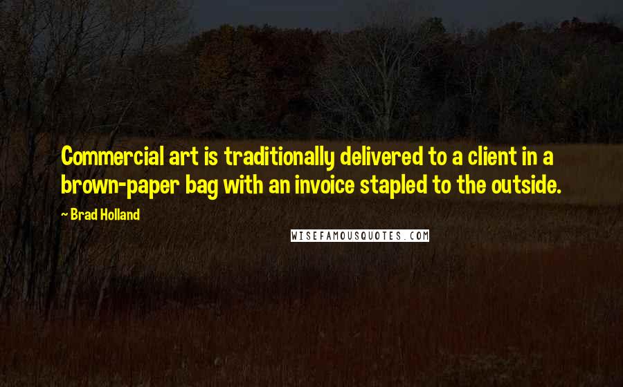 Brad Holland quotes: Commercial art is traditionally delivered to a client in a brown-paper bag with an invoice stapled to the outside.