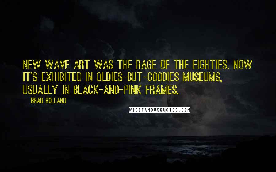 Brad Holland quotes: New Wave art was the rage of the eighties. Now it's exhibited in oldies-but-goodies museums, usually in black-and-pink frames.