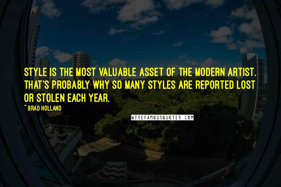 Brad Holland quotes: Style is the most valuable asset of the modern artist. That's probably why so many styles are reported lost or stolen each year. Brad Holland quotes: Style is the most valuable asset of the modern artist. That's probably why so many styles are reported lost or stolen each year.