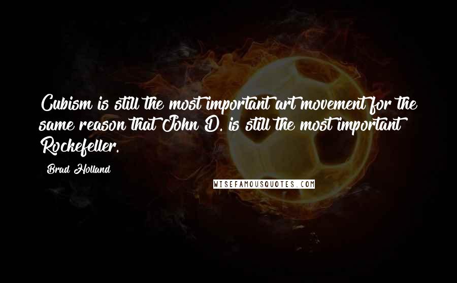 Brad Holland quotes: Cubism is still the most important art movement for the same reason that John D. is still the most important Rockefeller.