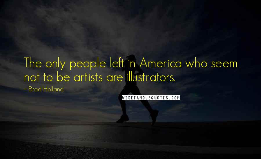 Brad Holland quotes: The only people left in America who seem not to be artists are illustrators.