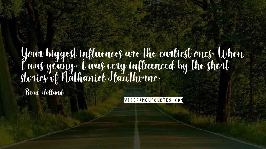 Brad Holland quotes: Your biggest influences are the earliest ones. When I was young, I was very influenced by the short stories of Nathaniel Hawthorne. Brad Holland quotes: Your biggest influences are the earliest ones. When I was young, I was very influenced by the short stories of Nathaniel Hawthorne.
