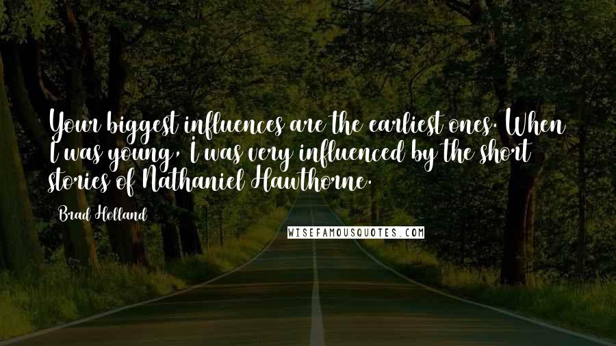 Brad Holland quotes: Your biggest influences are the earliest ones. When I was young, I was very influenced by the short stories of Nathaniel Hawthorne.