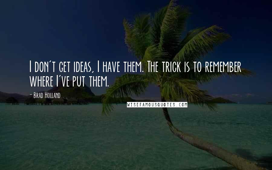 Brad Holland quotes: I don't get ideas, I have them. The trick is to remember where I've put them. Brad Holland quotes: I don't get ideas, I have them. The trick is to remember where I've put them.