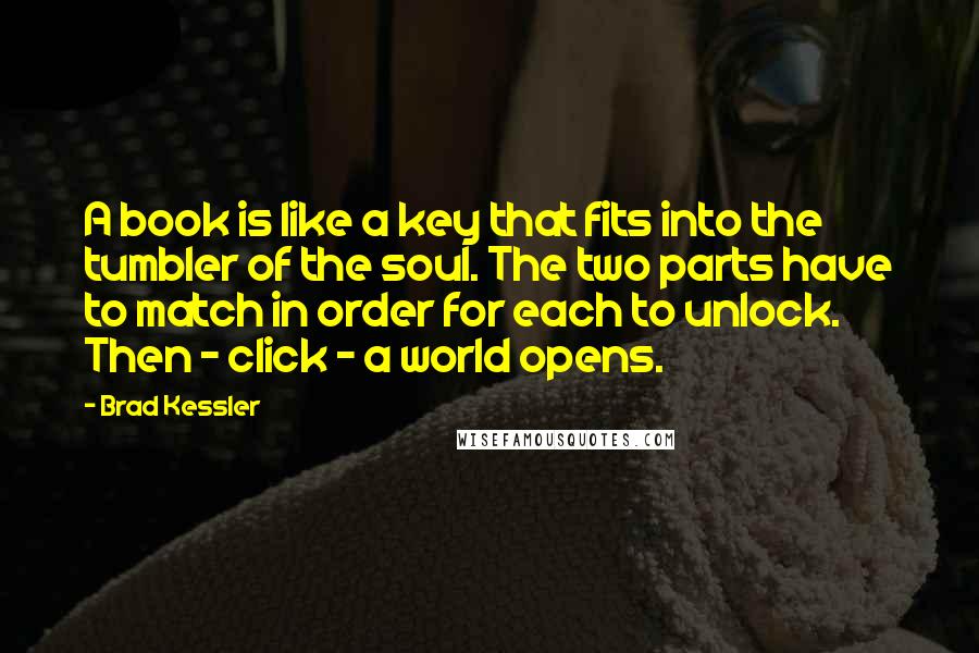 Brad Kessler quotes: A book is like a key that fits into the tumbler of the soul. The two parts have to match in order for each to unlock. Then - click -