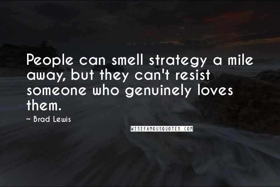 Brad Lewis quotes: People can smell strategy a mile away, but they can't resist someone who genuinely loves them.