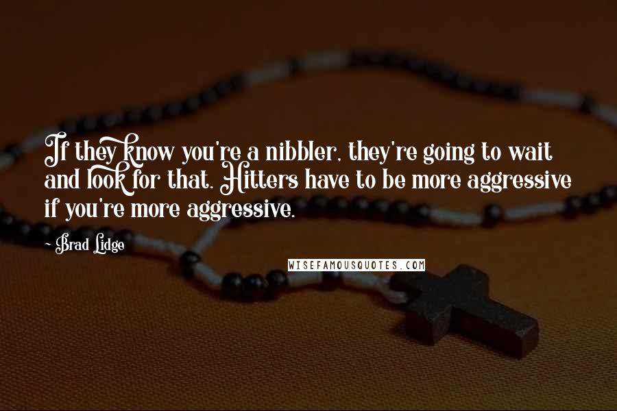 Brad Lidge quotes: If they know you're a nibbler, they're going to wait and look for that. Hitters have to be more aggressive if you're more aggressive.