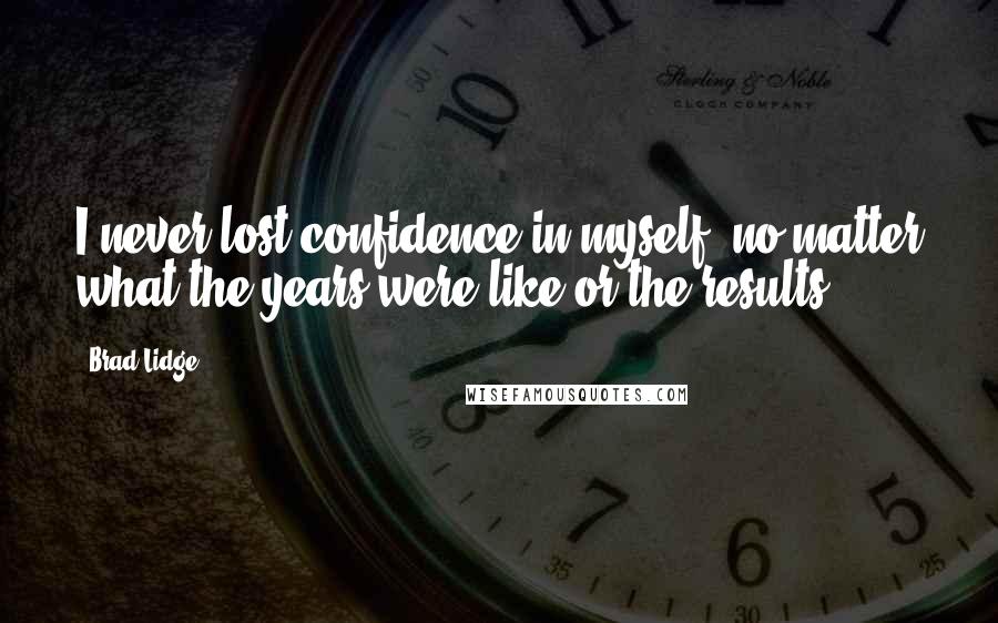 Brad Lidge quotes: I never lost confidence in myself, no matter what the years were like or the results.