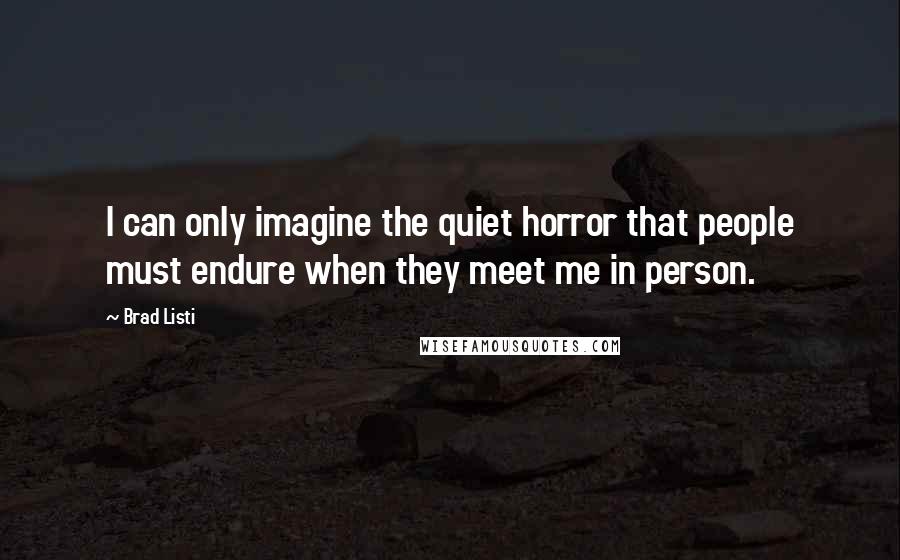 Brad Listi quotes: I can only imagine the quiet horror that people must endure when they meet me in person.