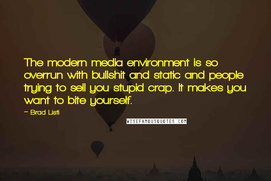 Brad Listi quotes: The modern media environment is so overrun with bullshit and static and people trying to sell you stupid crap. It makes you want to bite yourself.