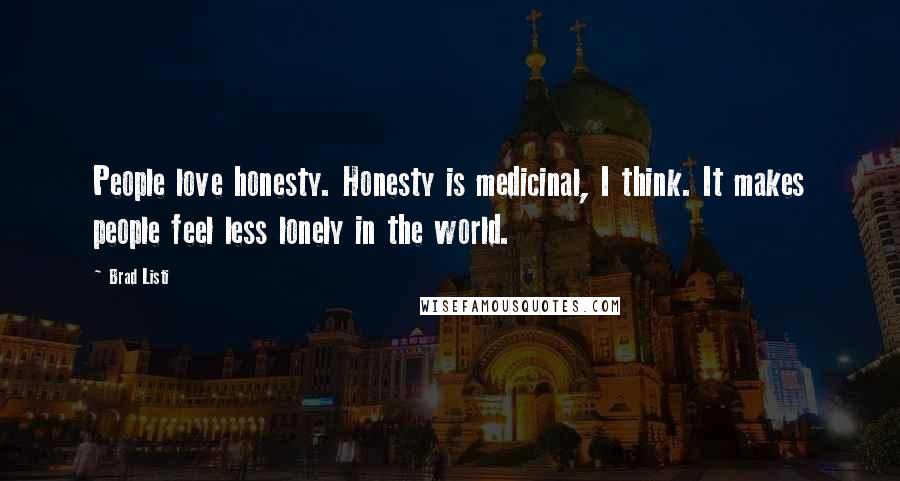 Brad Listi quotes: People love honesty. Honesty is medicinal, I think. It makes people feel less lonely in the world.