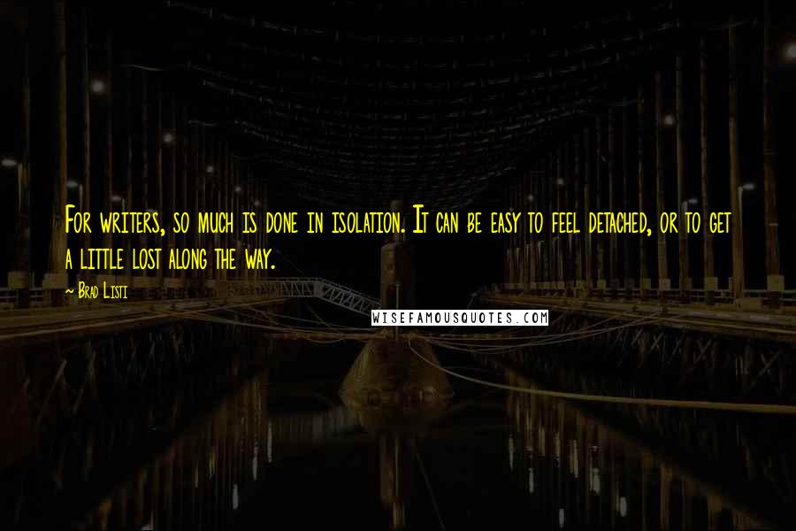 Brad Listi quotes: For writers, so much is done in isolation. It can be easy to feel detached, or to get a little lost along the way.