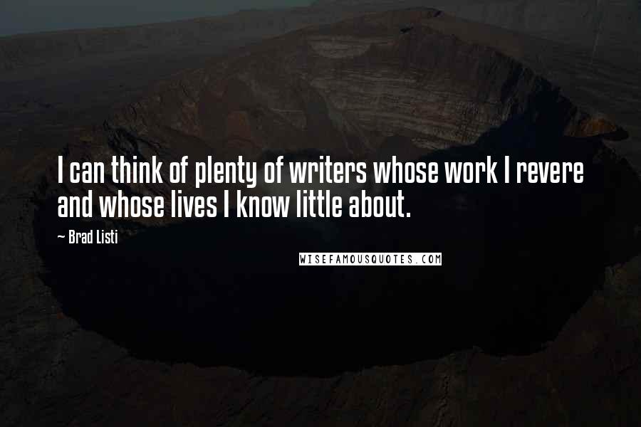 Brad Listi quotes: I can think of plenty of writers whose work I revere and whose lives I know little about.