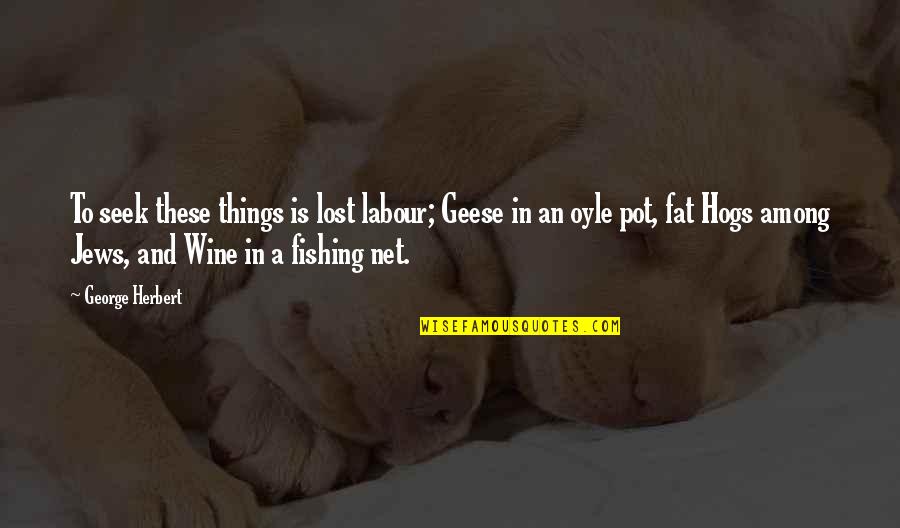 Brad Lomax Quotes By George Herbert: To seek these things is lost labour; Geese Brad Lomax Quotes By George Herbert: To seek these things is lost labour; Geese
