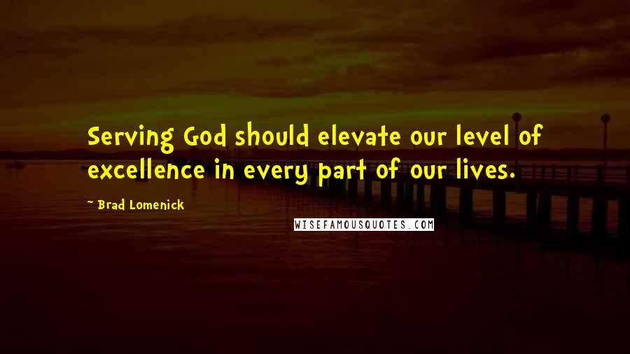 Brad Lomenick quotes: Serving God should elevate our level of excellence in every part of our lives.