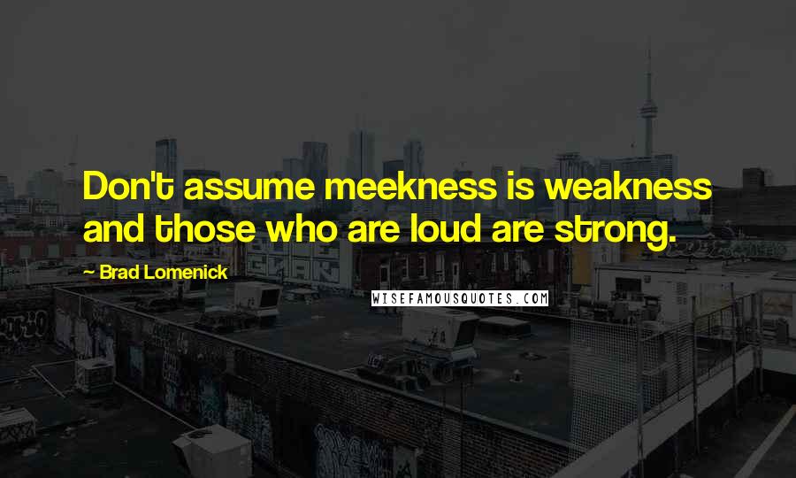 Brad Lomenick quotes: Don't assume meekness is weakness and those who are loud are strong.