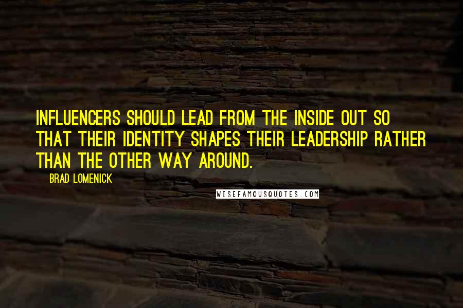 Brad Lomenick quotes: Influencers should lead from the inside out so that their identity shapes their leadership rather than the other way around.