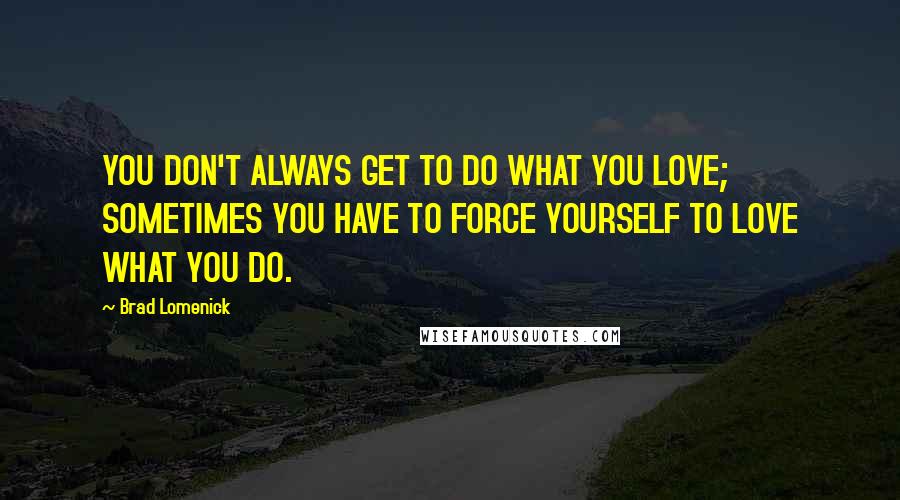 Brad Lomenick quotes: YOU DON'T ALWAYS GET TO DO WHAT YOU LOVE; SOMETIMES YOU HAVE TO FORCE YOURSELF TO LOVE WHAT YOU DO.