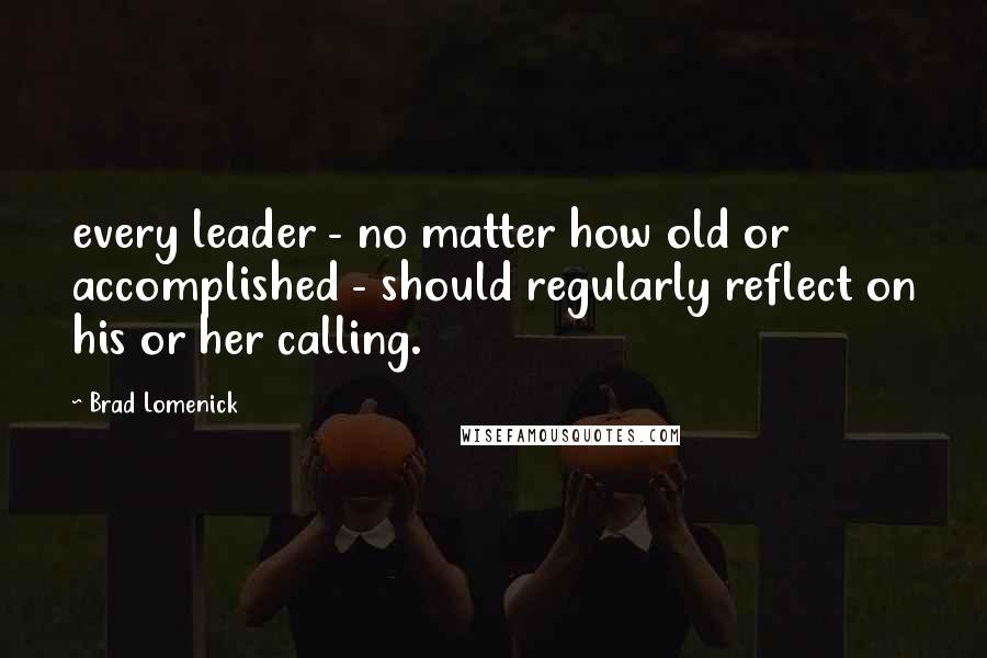 Brad Lomenick quotes: every leader - no matter how old or accomplished - should regularly reflect on his or her calling.