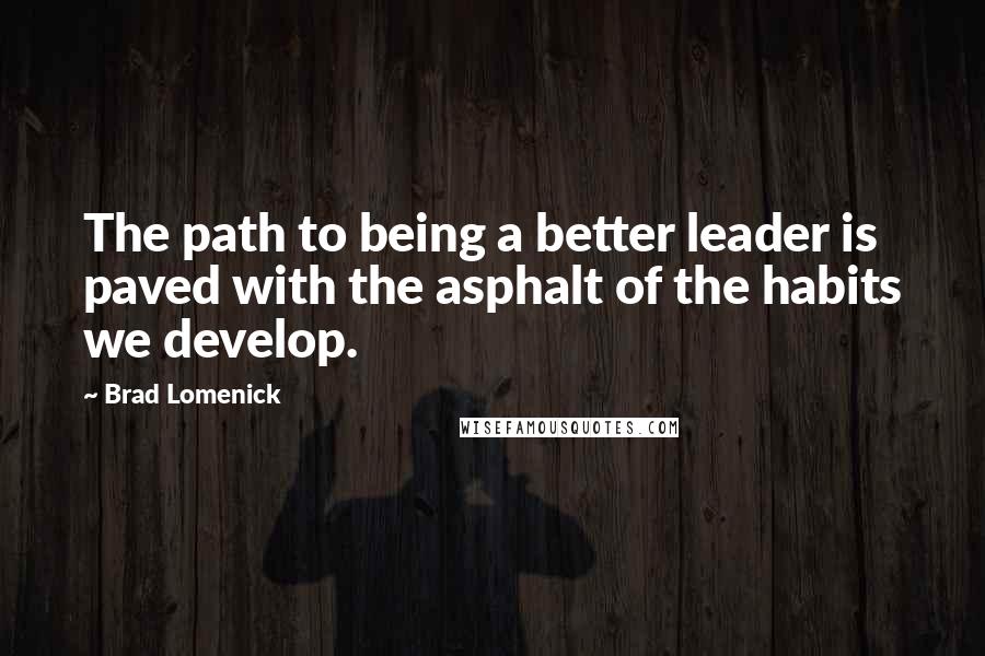 Brad Lomenick quotes: The path to being a better leader is paved with the asphalt of the habits we develop.